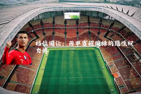 档位避让:西甲赛程编排的隐性权力博弈