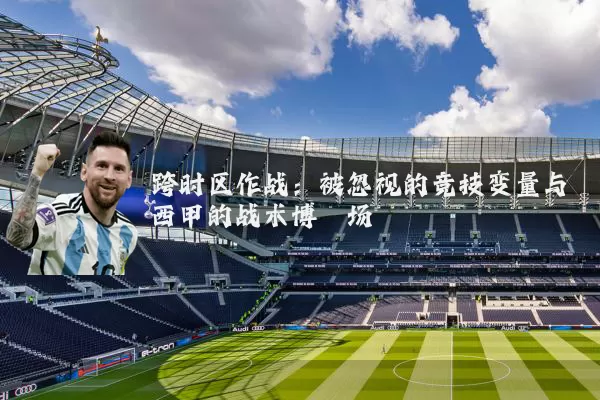 跨时区作战：被忽视的竞技变量与西甲的战术博弈场