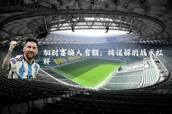 加时赛换人名额：被误解的战术杠杆