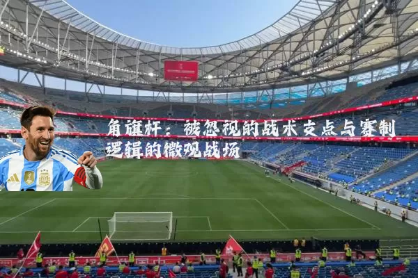 角旗杆:被忽视的战术支点与赛制逻辑的微观战场