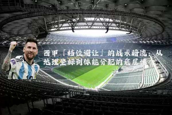 西甲「档位避让」的战术暗流:从地理坐标到体能分配的底层博弈