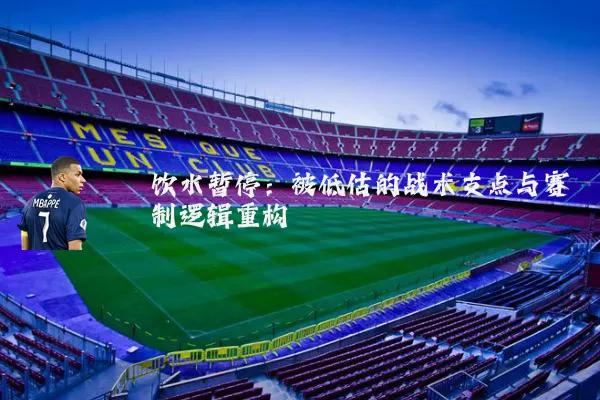 饮水暂停:被低估的战术支点与赛制逻辑重构