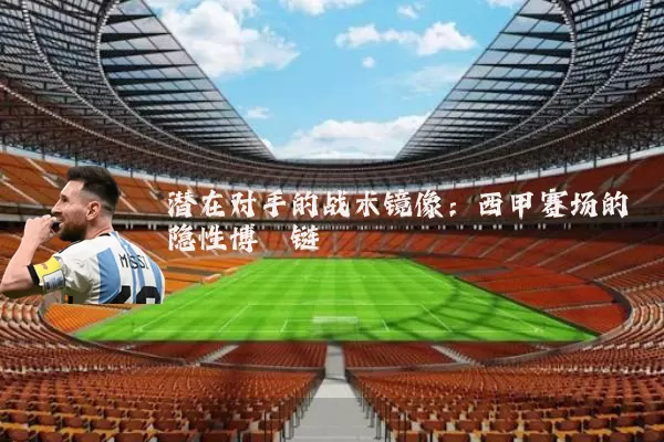 潜在对手的战术镜像:西甲赛场的隐性博弈链