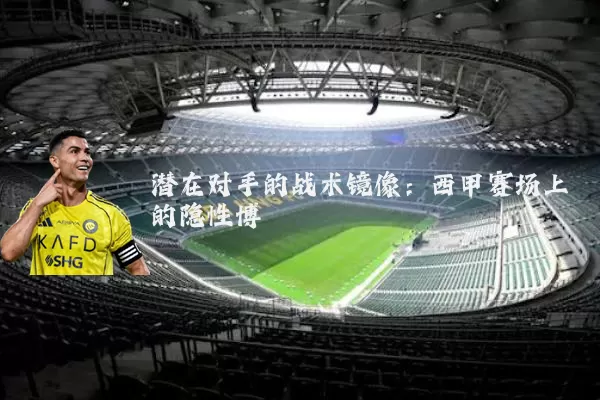 潜在对手的战术镜像：西甲赛场上的隐性博弈
