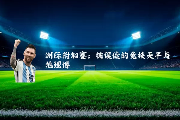 洲际附加赛：被误读的竞技天平与地理博弈