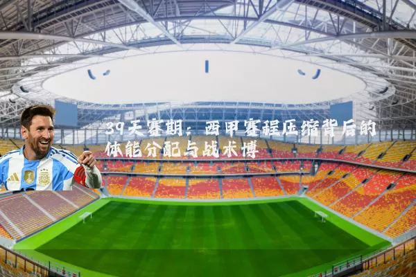 39天赛期:西甲赛程压缩背后的体能分配与战术博弈