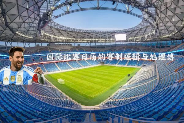 国际比赛日历的赛制逻辑与地理博弈