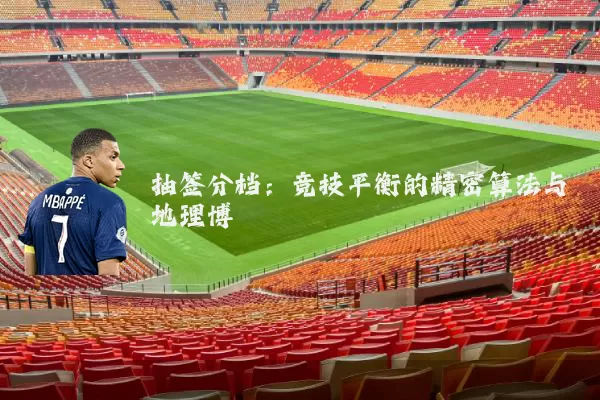 抽签分档:竞技平衡的精密算法与地理博弈