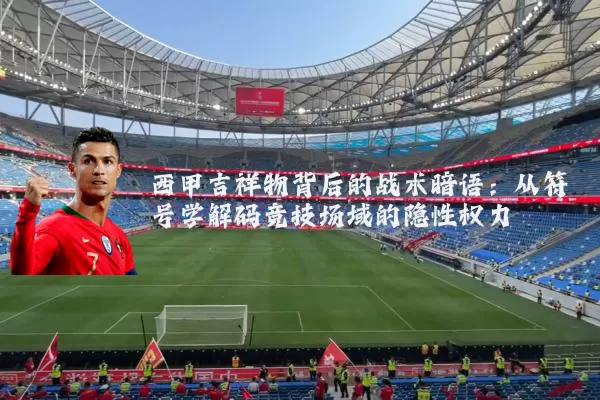 西甲吉祥物背后的战术暗语:从符号学解码竞技场域的隐性权力
