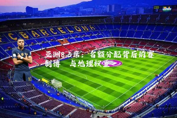 亚洲8.5席：名额分配背后的赛制博弈与地理权重