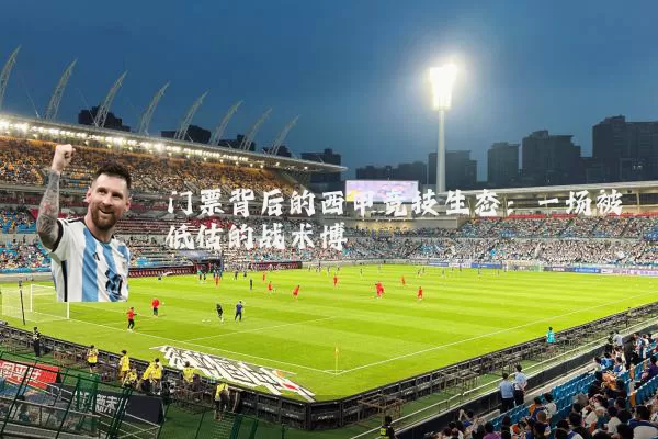 门票背后的西甲竞技生态：一场被低估的战术博弈