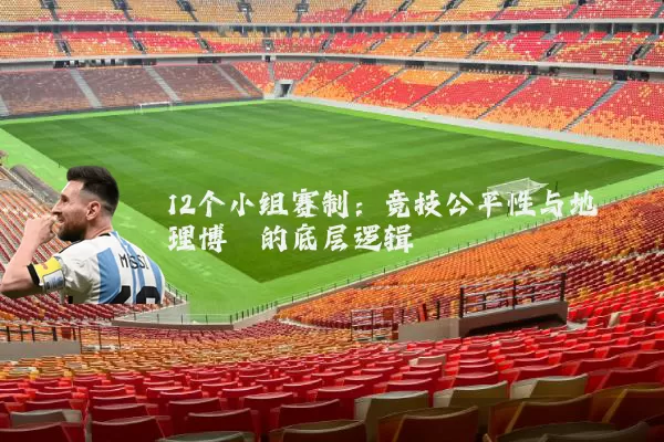 12个小组赛制：竞技公平性与地理博弈的底层逻辑