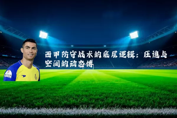 西甲防守战术的底层逻辑:压迫与空间的动态博弈
