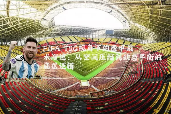 FIFA TSG视角下的西甲战术演进:从空间压缩到动态平衡的底层逻辑